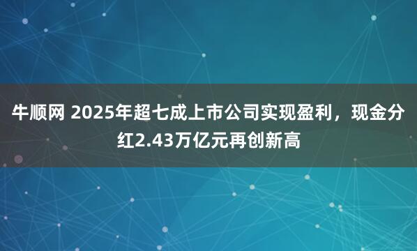 牛顺网 2025年超七成上市公司实现盈利，现金分红2.43万亿元再创新高